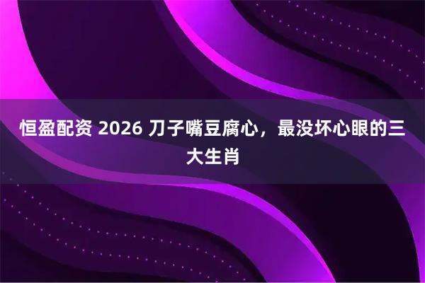 恒盈配资 2026 刀子嘴豆腐心，最没坏心眼的三大生肖