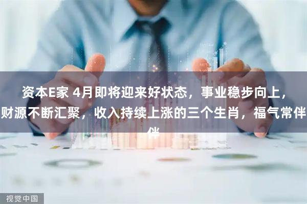 资本E家 4月即将迎来好状态，事业稳步向上，财源不断汇聚，收入持续上涨的三个生肖，福气常伴