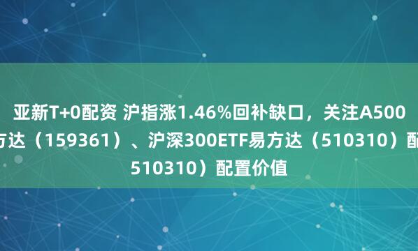 亚新T+0配资 沪指涨1.46%回补缺口，关注A500ETF易方达（159361）、沪深300ETF易方达（510310）配置价值