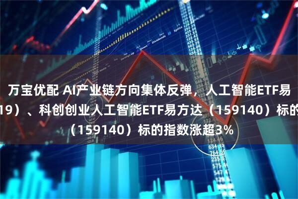 万宝优配 AI产业链方向集体反弹，人工智能ETF易方达（159819）、科创创业人工智能ETF易方达（159140）标的指数涨超3%