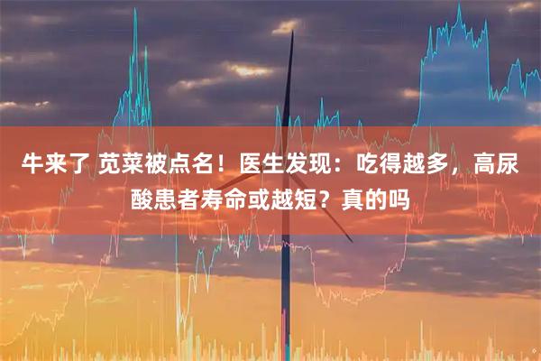 牛来了 苋菜被点名！医生发现：吃得越多，高尿酸患者寿命或越短？真的吗