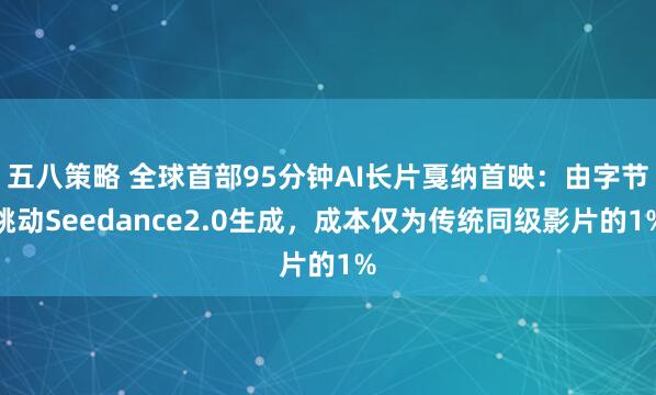 五八策略 全球首部95分钟AI长片戛纳首映：由字节跳动Seedance2.0生成，成本仅为传统同级影片的1%