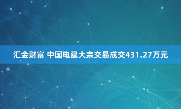 汇金财富 中国电建大宗交易成交431.27万元