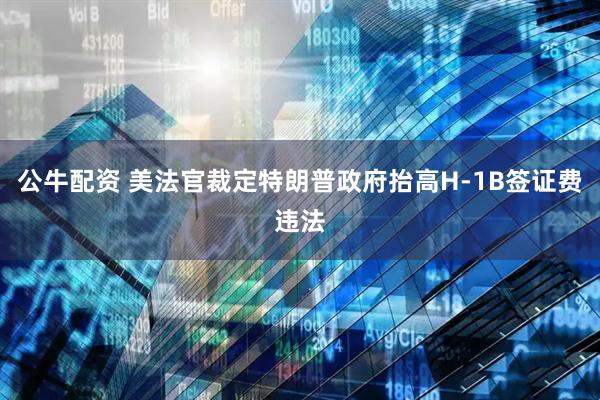 公牛配资 美法官裁定特朗普政府抬高H-1B签证费违法