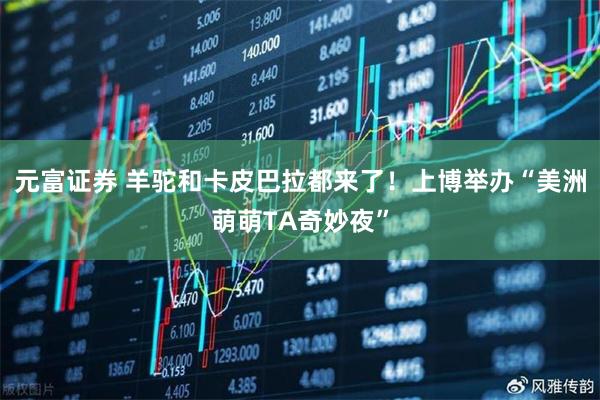元富证券 羊驼和卡皮巴拉都来了！上博举办“美洲萌萌TA奇妙夜”