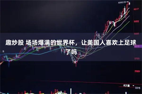 趣炒股 场场爆满的世界杯，让美国人喜欢上足球了吗