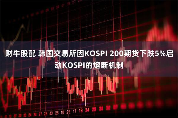 财牛股配 韩国交易所因KOSPI 200期货下跌5%启动KOSPI的熔断机制