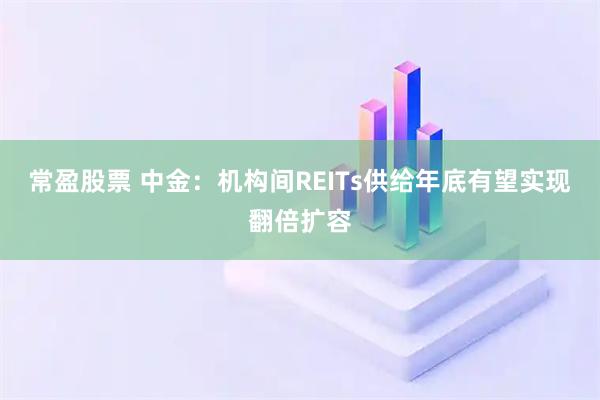 常盈股票 中金：机构间REITs供给年底有望实现翻倍扩容