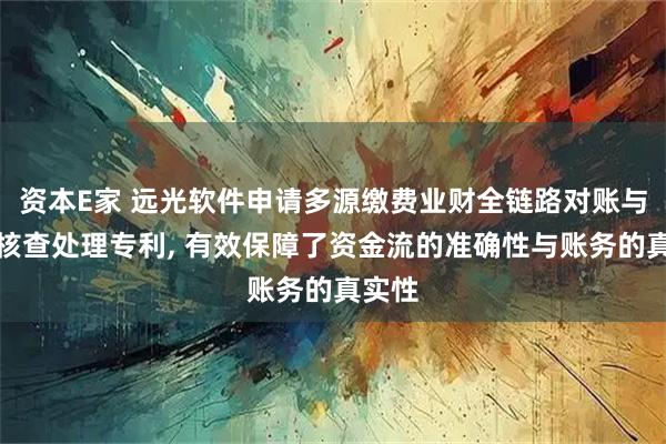 资本E家 远光软件申请多源缴费业财全链路对账与差异核查处理专利, 有效保障了资金流的准确性与账务的真实性