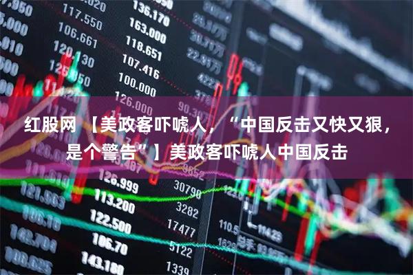 红股网 【美政客吓唬人，“中国反击又快又狠，是个警告”】美政客吓唬人中国反击