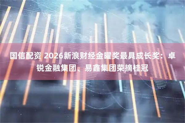 国信配资 2026新浪财经金曜奖最具成长奖：卓锐金融集团、易鑫集团荣摘桂冠