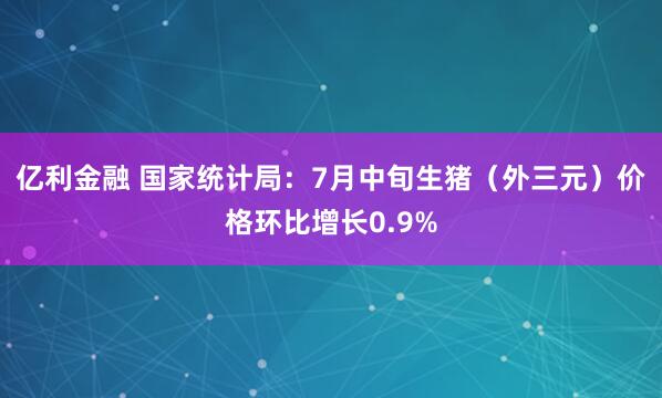 亿利金融 国家统计局：7月中旬生猪（外三元）价格环比增长0.9%