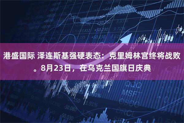 港盛国际 泽连斯基强硬表态：克里姆林宫终将战败。8月23日，在乌克兰国旗日庆典