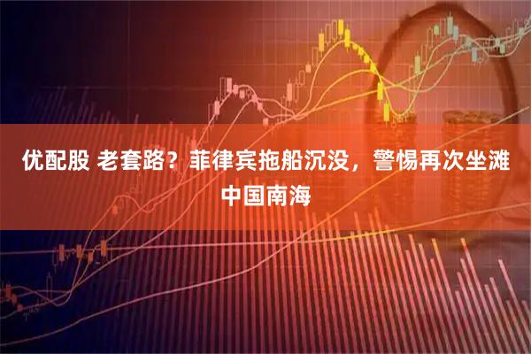 优配股 老套路？菲律宾拖船沉没，警惕再次坐滩中国南海