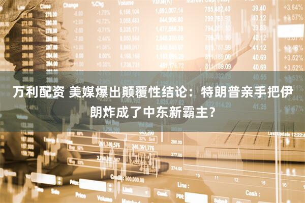 万利配资 美媒爆出颠覆性结论：特朗普亲手把伊朗炸成了中东新霸主？
