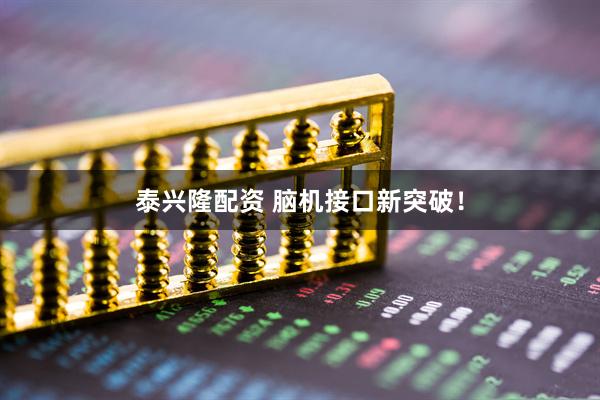 泰兴隆配资 脑机接口新突破！