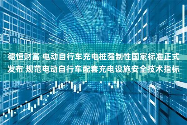 德恒财富 电动自行车充电桩强制性国家标准正式发布 规范电动自行车配套充电设施安全技术指标