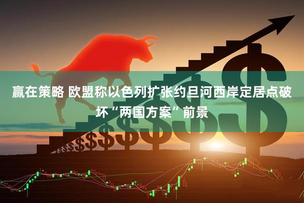 赢在策略 欧盟称以色列扩张约旦河西岸定居点破坏“两国方案”前景